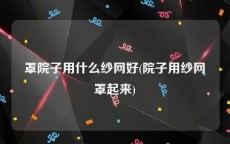 罩院子用什么纱网好(院子用纱网罩起来)