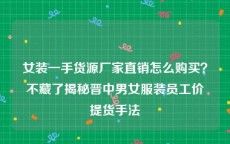 女装一手货源厂家直销怎么购买？不藏了揭秘晋中男女服装员工价提货手法