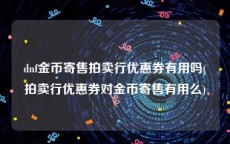 dnf金币寄售拍卖行优惠券有用吗(拍卖行优惠券对金币寄售有用么)