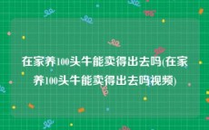 在家养100头牛能卖得出去吗(在家养100头牛能卖得出去吗视频)