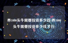 养1000头牛需要投资多少钱(养1000头牛需要投资多少钱才行)