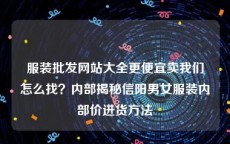 服装批发网站大全更便宜卖我们怎么找？内部揭秘信阳男女服装内部价进货方法