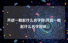 开店一般起什么名字好(开店一般起什么名字好听)