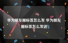 华为朋友圈标签怎么发 华为朋友圈标签怎么发送