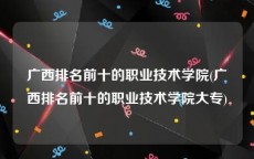 广西排名前十的职业技术学院(广西排名前十的职业技术学院大专)