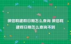 微信群建群日期怎么查询 微信群建群日期怎么查询不到