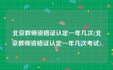 北京教师资格证认定一年几次(北京教师资格证认定一年几次考试)