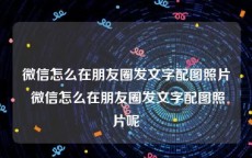 微信怎么在朋友圈发文字配图照片 微信怎么在朋友圈发文字配图照片呢