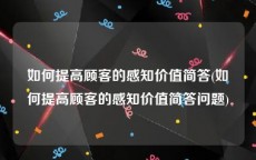 如何提高顾客的感知价值简答(如何提高顾客的感知价值简答问题)