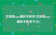 女孩用oppo哪款手机好(女孩用oppo哪款手机好千元)