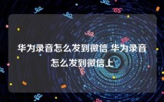 华为录音怎么发到微信 华为录音怎么发到微信上