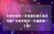 中老年批发一手货源在哪儿购买可靠？中老年购买一手通道哪一个强？