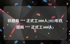 铁路局 *** 正式工4000人(2022年铁路局 *** 正式工4000人)