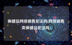 保健品网络销售犯法吗(网络销售卖保健品犯法吗)