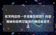 批发网店找一手货源怎样找？内部揭秘和田男女服装代理价拿货手法