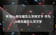 华为P4p朋友圈怎么发纯文字 华为p40朋友圈怎么发文字