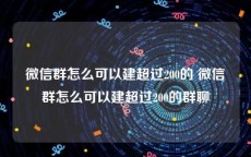 微信群怎么可以建超过200的 微信群怎么可以建超过200的群聊