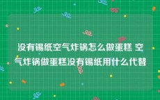 没有锡纸空气炸锅怎么做蛋糕 空气炸锅做蛋糕没有锡纸用什么代替