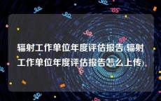 辐射工作单位年度评估报告(辐射工作单位年度评估报告怎么上传)