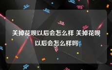 关掉花呗以后会怎么样 关掉花呗以后会怎么样吗