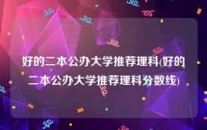 好的二本公办大学推荐理科(好的二本公办大学推荐理科分数线)