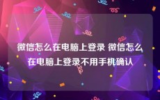 微信怎么在电脑上登录 微信怎么在电脑上登录不用手机确认