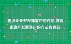 物流企业开发新客户的方法(物流企业开发新客户的方法有哪些)