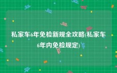 私家车6年免检新规全攻略(私家车6年内免检规定)