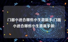 门面小适合哪些小生意新手(门面小适合哪些小生意新手做)