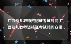 广西幼儿教师资格证考试时间(广西幼儿教师资格证考试时间安排)