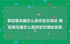 微信朋友圈怎么修改定位地址 微信朋友圈怎么修改定位地址信息