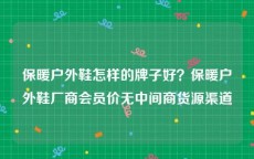 保暖户外鞋怎样的牌子好？保暖户外鞋厂商会员价无中间商货源渠道