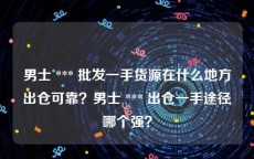 男士 *** 批发一手货源在什么地方出仓可靠？男士 *** 出仓一手途径哪个强？