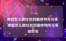 微信怎么做红包封面序列号分享 微信怎么做红包封面序列号分享给好友