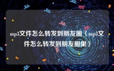 mp3文件怎么转发到朋友圈〈mp3文件怎么转发到朋友圈里〉