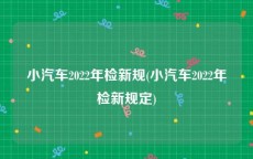 小汽车2022年检新规(小汽车2022年检新规定)