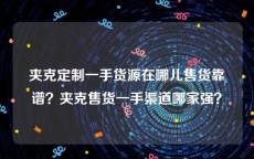 夹克定制一手货源在哪儿售货靠谱？夹克售货一手渠道哪家强？