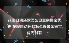 花呗自动还款怎么设置余额宝优先 花呗自动还款怎么设置余额宝优先付款