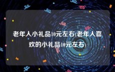 老年人小礼品10元左右(老年人喜欢的小礼品10元左右)