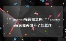  *** artscreen筛选器全称( *** artscreen筛选器关闭不了怎么办)