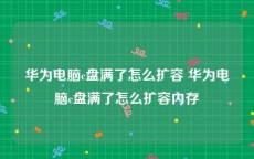 华为电脑c盘满了怎么扩容 华为电脑c盘满了怎么扩容内存