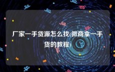 厂家一手货源怎么找(微商拿一手货的教程)