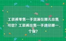 工装裤零售一手货源在哪儿出售可信？工装裤出售一手途径哪一个强？