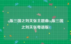 q版三国之刘关张主题曲(q版三国之刘关张粤语版)