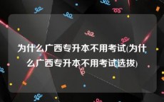 为什么广西专升本不用考试(为什么广西专升本不用考试选拔)