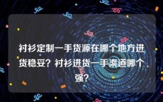 衬衫定制一手货源在哪个地方进货稳妥？衬衫进货一手渠道哪个强？