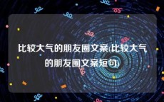 比较大气的朋友圈文案(比较大气的朋友圈文案短句)