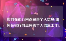 如何在银行网点完善个人信息(如何在银行网点完善个人信息工作)