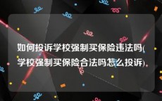 如何投诉学校强制买保险违法吗(学校强制买保险合法吗怎么投诉)