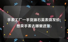 手表工厂一手货源石英表拨发价(想卖手表去哪里进货)